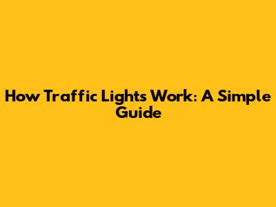 How Traffic Lights Work: A Simple Guide