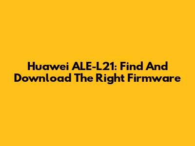 Huawei ALE-L21: Find And Download The Right Firmware