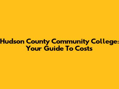 Hudson County Community College: Your Guide To Costs
