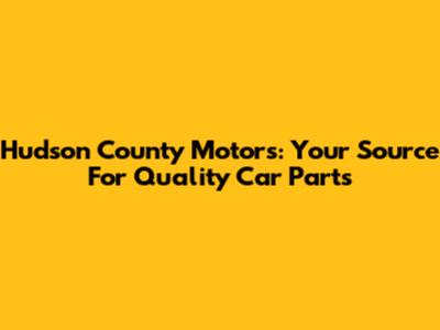 Hudson County Motors: Your Source For Quality Car Parts