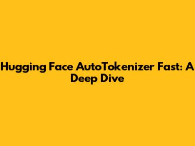 Hugging Face AutoTokenizer Fast: A Deep Dive