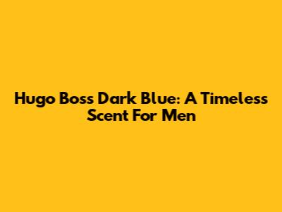Hugo Boss Dark Blue: A Timeless Scent For Men