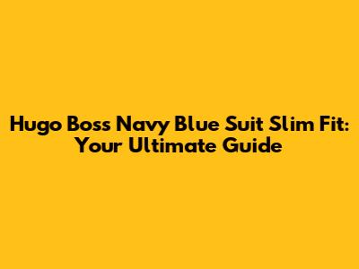 Hugo Boss Navy Blue Suit Slim Fit: Your Ultimate Guide