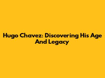 Hugo Chavez: Discovering His Age And Legacy