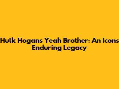 Hulk Hogan's 'Yeah Brother': An Icon's Enduring Legacy