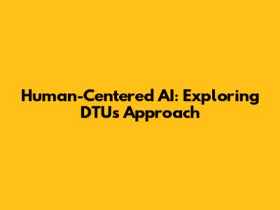 Human-Centered AI: Exploring DTU's Approach