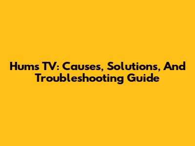 Hums TV: Causes, Solutions, And Troubleshooting Guide