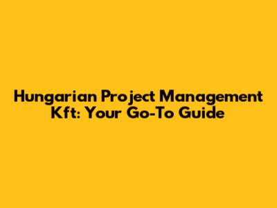 Hungarian Project Management Kft: Your Go-To Guide