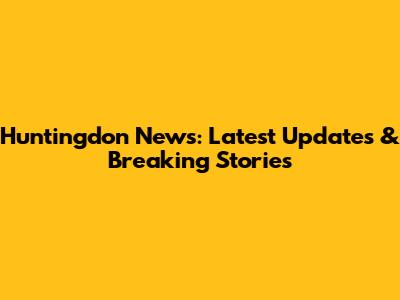 Huntingdon News: Latest Updates & Breaking Stories