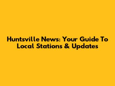 Huntsville News: Your Guide To Local Stations & Updates
