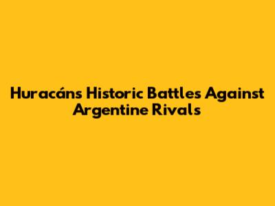 Huracán's Historic Battles Against Argentine Rivals