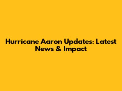 Hurricane Aaron Updates: Latest News & Impact