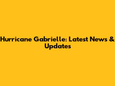 Hurricane Gabrielle: Latest News & Updates