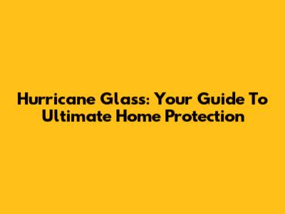 Hurricane Glass: Your Guide To Ultimate Home Protection