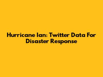 Hurricane Ian: Twitter Data For Disaster Response