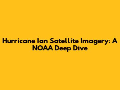 Hurricane Ian Satellite Imagery: A NOAA Deep Dive