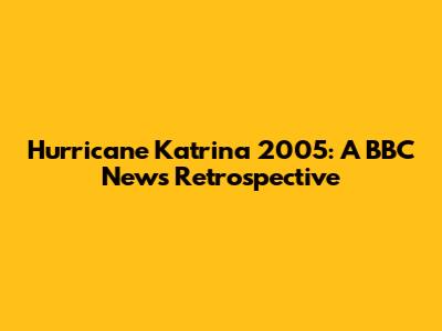Hurricane Katrina 2005: A BBC News Retrospective