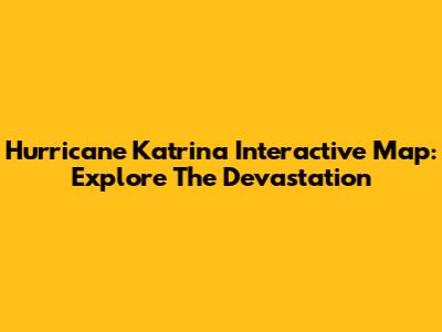 Hurricane Katrina Interactive Map: Explore The Devastation