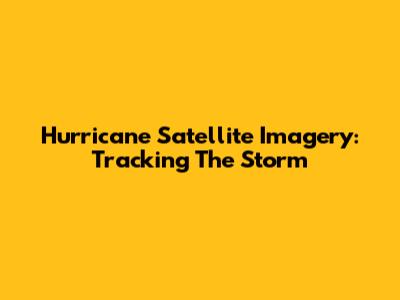 Hurricane Satellite Imagery: Tracking The Storm