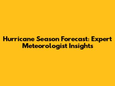 Hurricane Season Forecast: Expert Meteorologist Insights