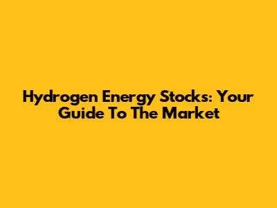 Hydrogen Energy Stocks: Your Guide To The Market