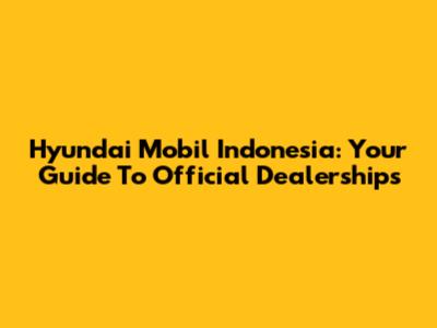 Hyundai Mobil Indonesia: Your Guide To Official Dealerships
