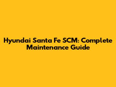 Hyundai Santa Fe SCM: Complete Maintenance Guide