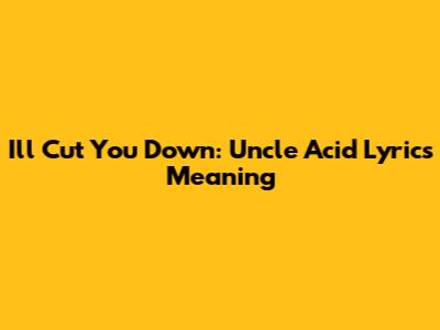 I'll Cut You Down: Uncle Acid Lyrics Meaning