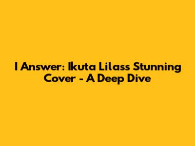 I Answer: Ikuta Lilas's Stunning Cover - A Deep Dive