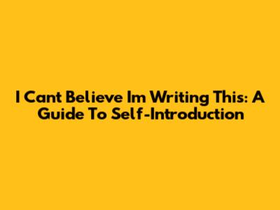 I Can't Believe I'm Writing This: A Guide To Self-Introduction