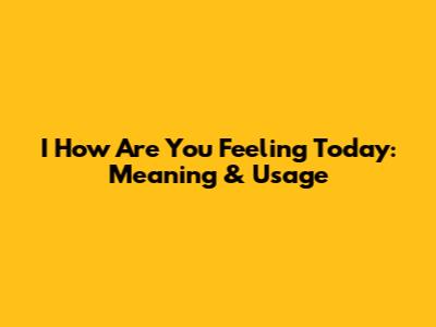 I How Are You Feeling Today: Meaning & Usage