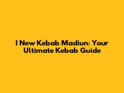 I New Kebab Madiun: Your Ultimate Kebab Guide