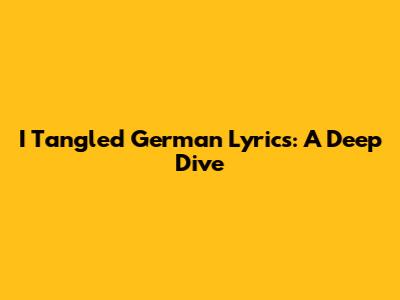 I Tangled German Lyrics: A Deep Dive