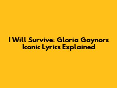 I Will Survive: Gloria Gaynor's Iconic Lyrics Explained