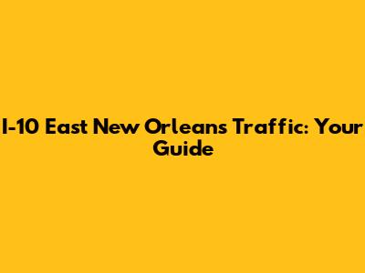 I-10 East New Orleans Traffic: Your Guide