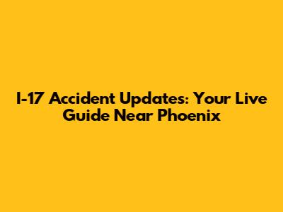 I-17 Accident Updates: Your Live Guide Near Phoenix
