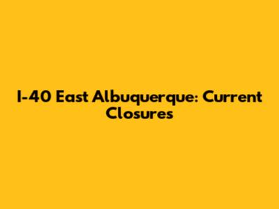 I-40 East Albuquerque: Current Closures