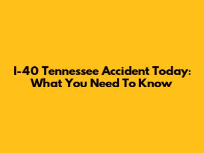 I-40 Tennessee Accident Today: What You Need To Know