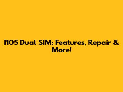I105 Dual SIM: Features, Repair & More!