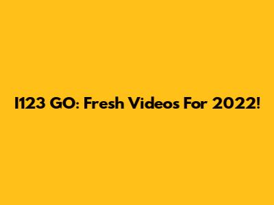 I123 GO: Fresh Videos For 2022!