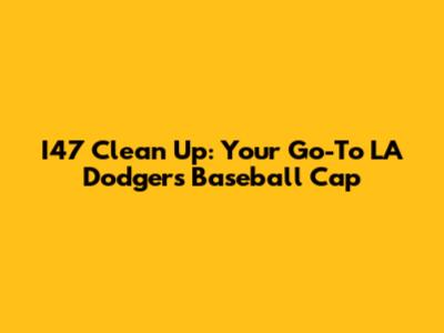 I47 Clean Up: Your Go-To LA Dodgers Baseball Cap