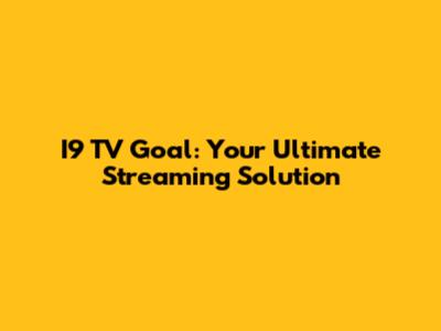 I9 TV Goal: Your Ultimate Streaming Solution