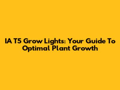 IA T5 Grow Lights: Your Guide To Optimal Plant Growth