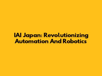 IAI Japan: Revolutionizing Automation And Robotics