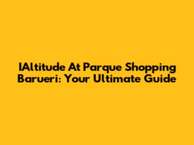 IAltitude At Parque Shopping Barueri: Your Ultimate Guide