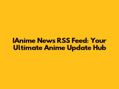 IAnime News RSS Feed: Your Ultimate Anime Update Hub