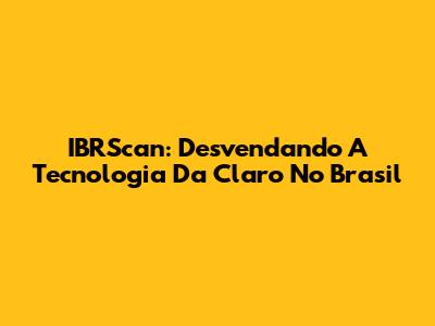 IBRScan: Desvendando A Tecnologia Da Claro No Brasil