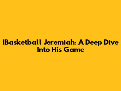 IBasketball Jeremiah: A Deep Dive Into His Game