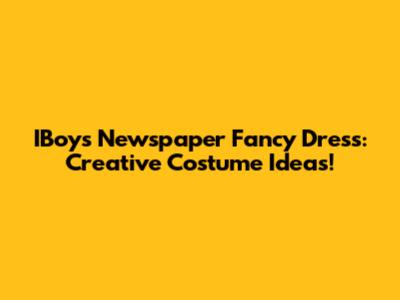 IBoy's Newspaper Fancy Dress: Creative Costume Ideas!