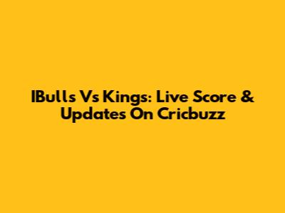IBulls Vs Kings: Live Score & Updates On Cricbuzz